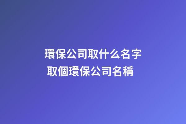 環保公司取什么名字 取個環保公司名稱-第1張-公司起名-玄機派